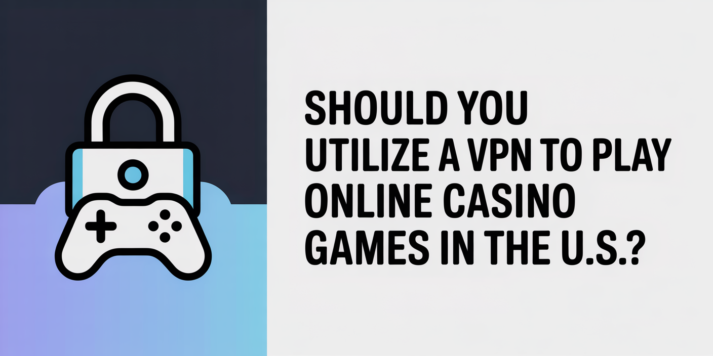 Should You Utilize a VPN to Play Online Casino Games in the U.S.?